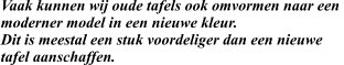Vaak kunnen wij oude tafels ook omvormen naar een  moderner model in een nieuwe kleur. Dit is meestal een stuk voordeliger dan een nieuwe  tafel aanschaffen.