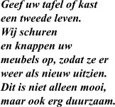 Geef uw tafel of kast  een tweede leven.  Wij schuren  en knappen uw  meubels op, zodat ze er  weer als nieuw uitzien.  Dit is niet alleen mooi,  maar ook erg duurzaam.