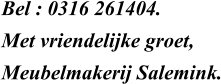 Bel : 0316 261404.  Met vriendelijke groet, Meubelmakerij Salemink.